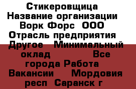 Стикеровщица › Название организации ­ Ворк Форс, ООО › Отрасль предприятия ­ Другое › Минимальный оклад ­ 27 000 - Все города Работа » Вакансии   . Мордовия респ.,Саранск г.